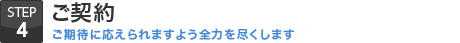 STEP.4 ご契約【ご期待に応えられますよう全力を尽くします】